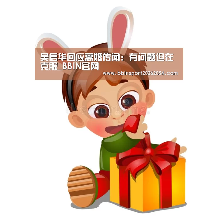 吴启华回应离婚传闻:有问题但在克服_BBIN官网(图3) BBIN棋牌