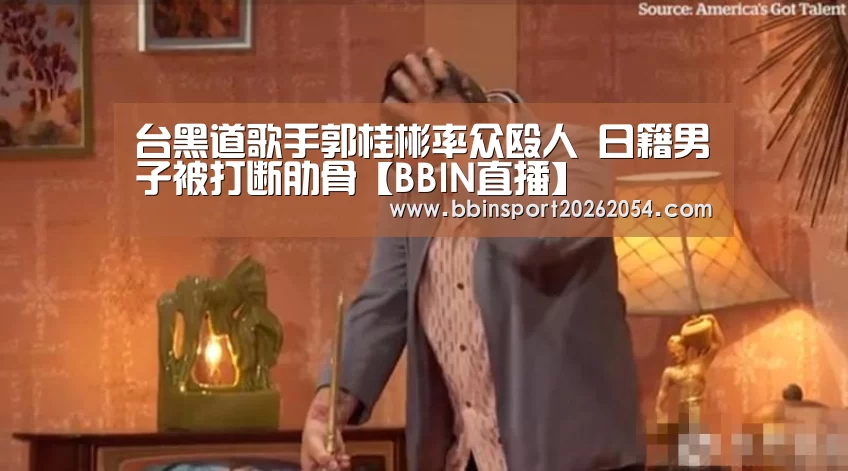 台黑道歌手郭桂彬率众殴人 日籍男子被打断肋骨【BBIN直播】(图1) BBIN直播