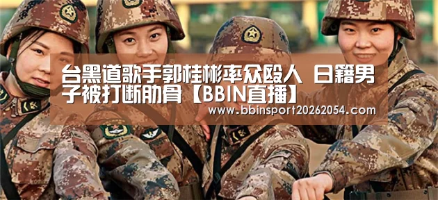 台黑道歌手郭桂彬率众殴人 日籍男子被打断肋骨【BBIN直播】(图2) BBIN直播