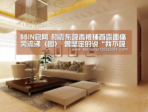 BBIN官网_柯震东吸毒被捕首露面痛哭流涕(图) 曾坚定的说“我不吸毒”(图4) BBIN棋牌
