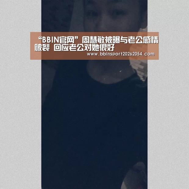 “BBIN官网”周慧敏被曝与老公感情破裂 回应老公对她很好(图1) BBIN百家乐