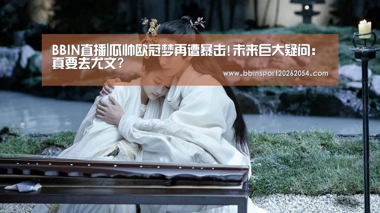 BBIN直播|瓜帅欧冠梦再遭暴击!未来巨大疑问:真要去尤文?(图2) BBIN直播
