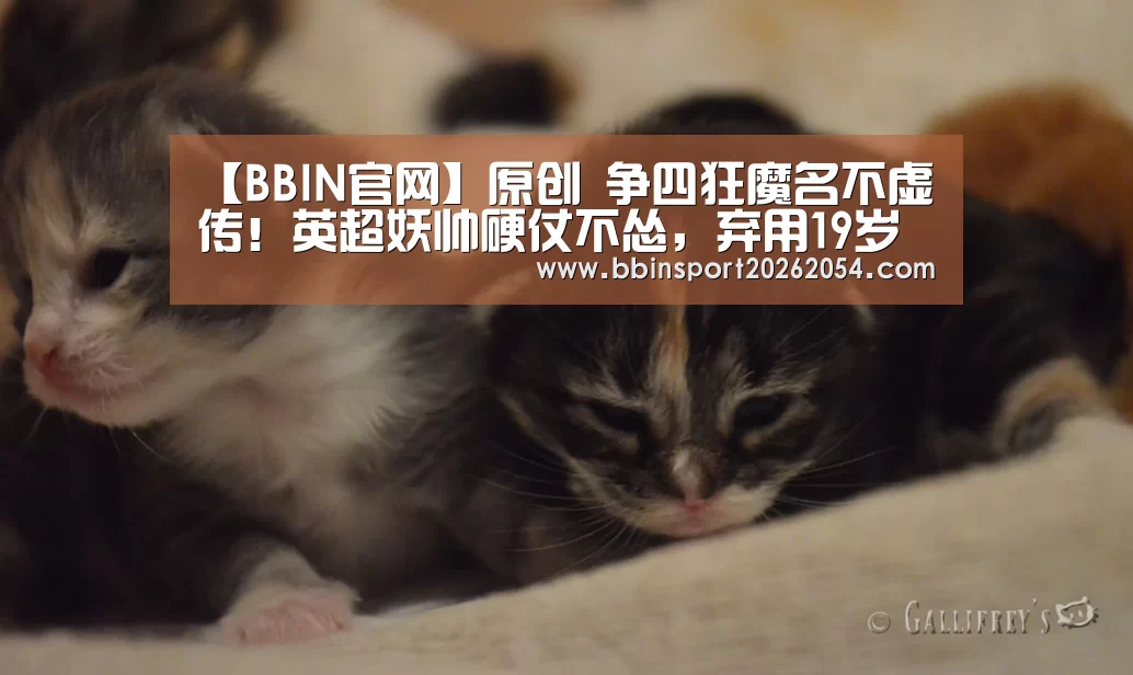 【BBIN官网】原创 争四狂魔名不虚传！英超妖帅硬仗不怂，弃用19岁小将效果显著