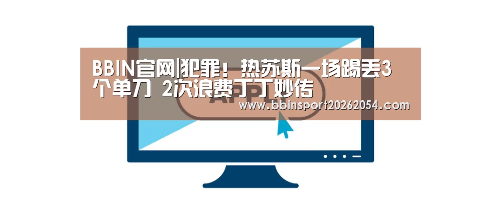 BBIN官网|犯罪!热苏斯一场踢丢3个单刀 2次浪费丁丁妙传(图4) BBIN官网