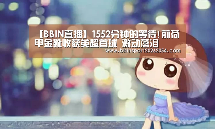 【BBIN直播】1552分钟的等待!前荷甲金靴收获英超首球 激动落泪(图2) BBIN直播
