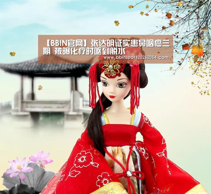 【BBIN官网】张达明证实患鼻咽癌三期 被曝化疗时呕到脱水(图3) BBIN官网