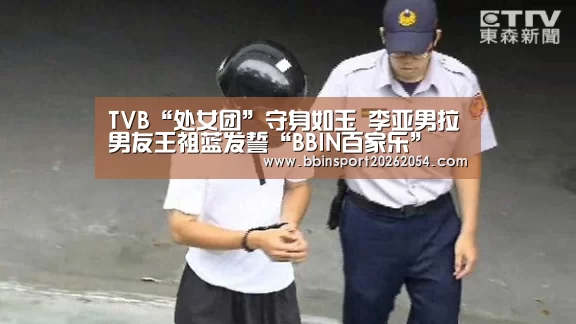 TVB“处女团”守身如玉 李亚男拉男友王祖蓝发誓“BBIN百家乐”(图1) BBIN棋牌