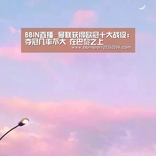 BBIN直播-曼联获得欧冠十大战役:夺冠几率不大 在巴黎之上(图4) BBIN官网