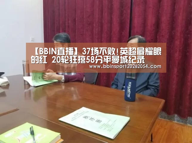 【BBIN直播】37场不败!英超最耀眼的红 20轮狂掠58分平曼城纪录(图1) BBIN官网